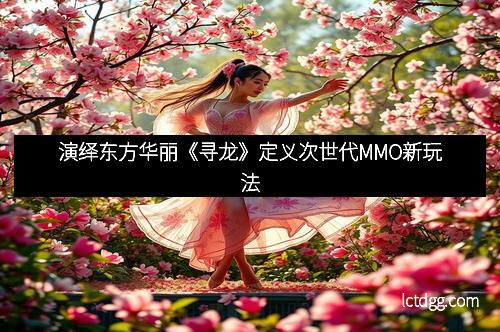 演绎东方华丽《寻龙》定义次世代MMO新玩法