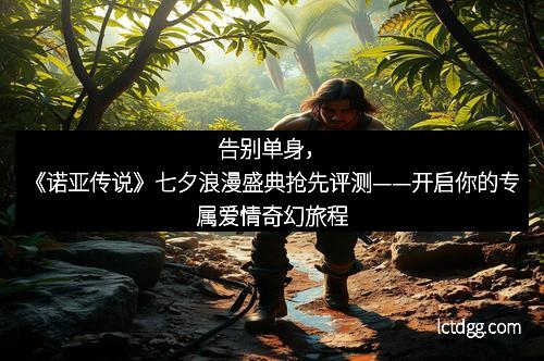 告别单身，《诺亚传说》七夕浪漫盛典抢先评测——开启你的专属爱情奇幻旅程