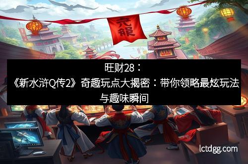 旺财28：《新水浒Q传2》奇趣玩点大揭密：带你领略最炫玩法与趣味瞬间
