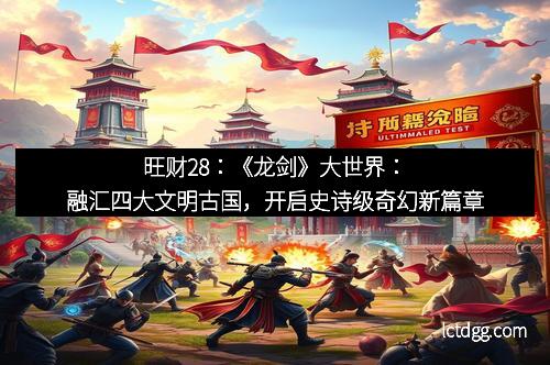旺财28：《龙剑》大世界：融汇四大文明古国，开启史诗级奇幻新篇章