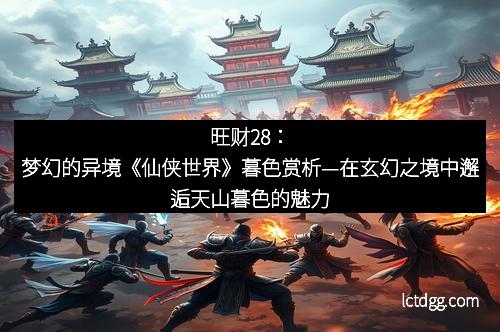 旺财28：梦幻的异境《仙侠世界》暮色赏析—在玄幻之境中邂逅天山暮色的魅力